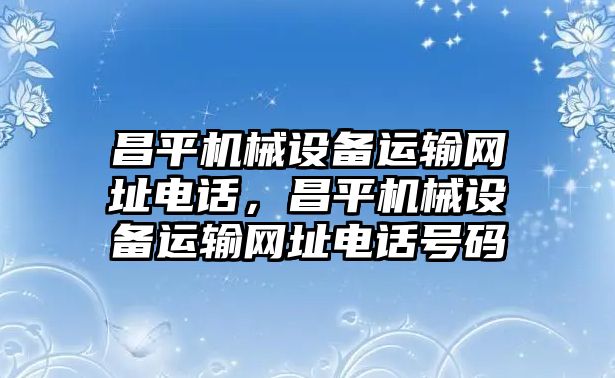 昌平機(jī)械設(shè)備運(yùn)輸網(wǎng)址電話，昌平機(jī)械設(shè)備運(yùn)輸網(wǎng)址電話號(hào)碼