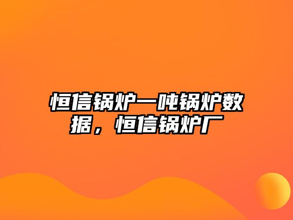 恒信鍋爐一噸鍋爐數(shù)據(jù)，恒信鍋爐廠