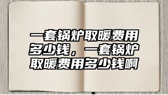 一套鍋爐取暖費(fèi)用多少錢，一套鍋爐取暖費(fèi)用多少錢啊