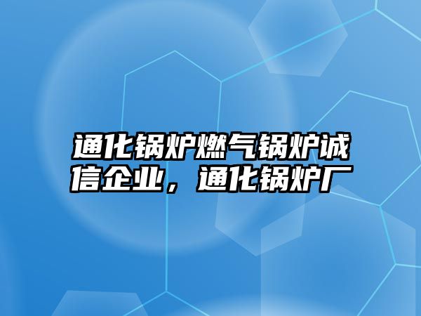 通化鍋爐燃?xì)忮仩t誠(chéng)信企業(yè)，通化鍋爐廠