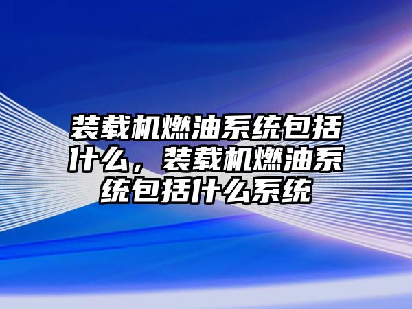 裝載機燃油系統(tǒng)包括什么，裝載機燃油系統(tǒng)包括什么系統(tǒng)