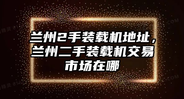 蘭州2手裝載機(jī)地址，蘭州二手裝載機(jī)交易市場在哪