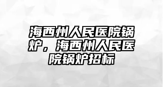 海西州人民醫(yī)院鍋爐，海西州人民醫(yī)院鍋爐招標(biāo)