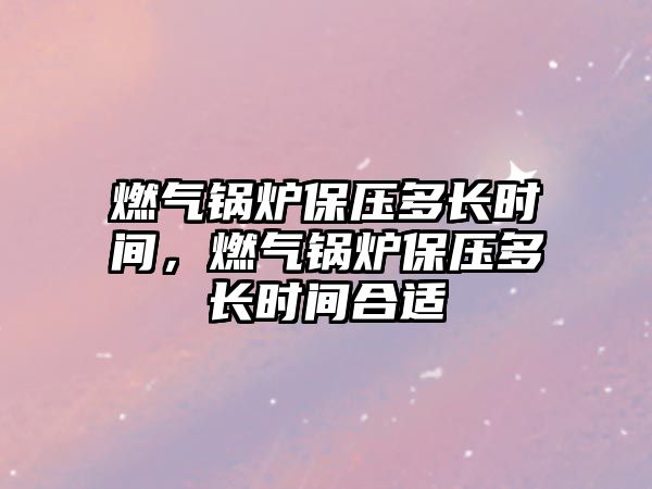 燃?xì)忮仩t保壓多長(zhǎng)時(shí)間，燃?xì)忮仩t保壓多長(zhǎng)時(shí)間合適