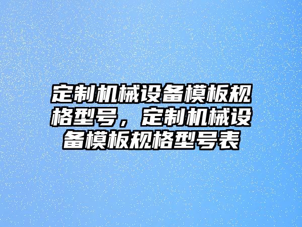 定制機(jī)械設(shè)備模板規(guī)格型號(hào)，定制機(jī)械設(shè)備模板規(guī)格型號(hào)表