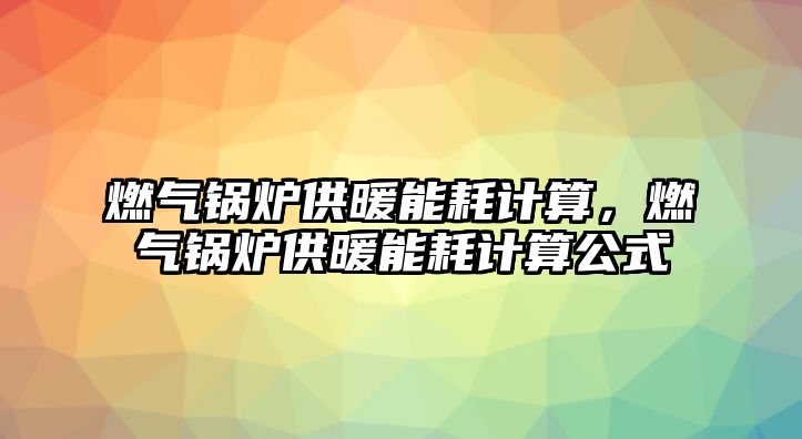 燃?xì)忮仩t供暖能耗計算，燃?xì)忮仩t供暖能耗計算公式