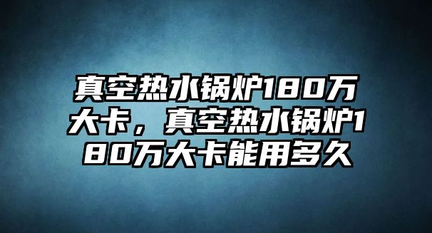 真空熱水鍋爐180萬大卡，真空熱水鍋爐180萬大卡能用多久