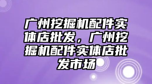 廣州挖掘機配件實體店批發(fā)，廣州挖掘機配件實體店批發(fā)市場