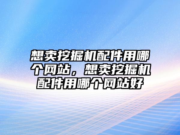 想賣挖掘機配件用哪個網(wǎng)站，想賣挖掘機配件用哪個網(wǎng)站好