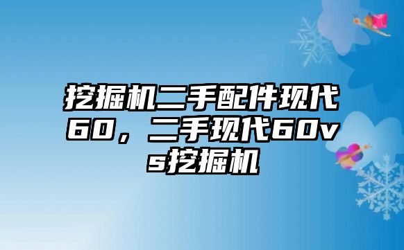 挖掘機二手配件現(xiàn)代60，二手現(xiàn)代60vs挖掘機