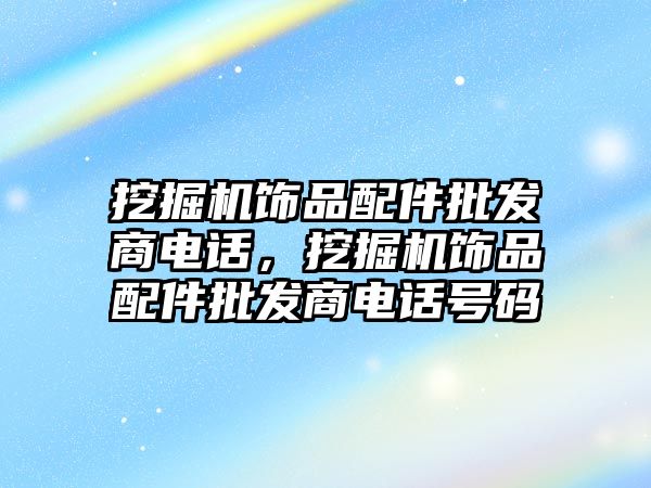 挖掘機飾品配件批發(fā)商電話，挖掘機飾品配件批發(fā)商電話號碼