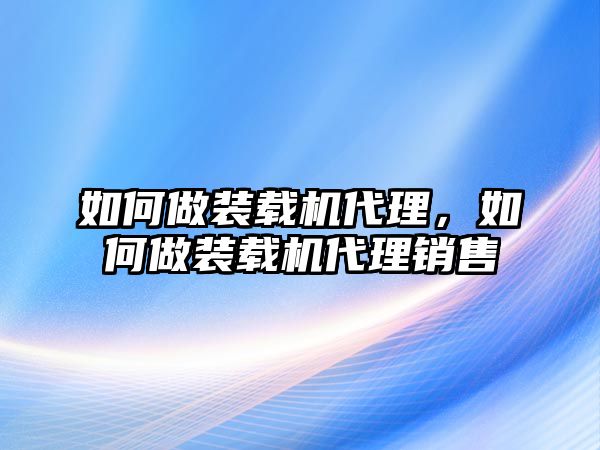 如何做裝載機(jī)代理，如何做裝載機(jī)代理銷(xiāo)售