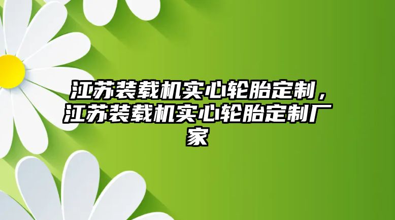 江蘇裝載機實心輪胎定制，江蘇裝載機實心輪胎定制廠家