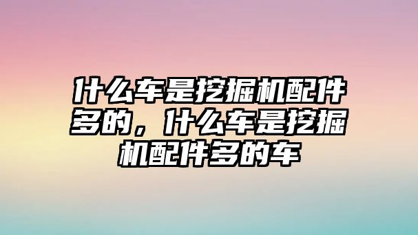 什么車(chē)是挖掘機(jī)配件多的，什么車(chē)是挖掘機(jī)配件多的車(chē)