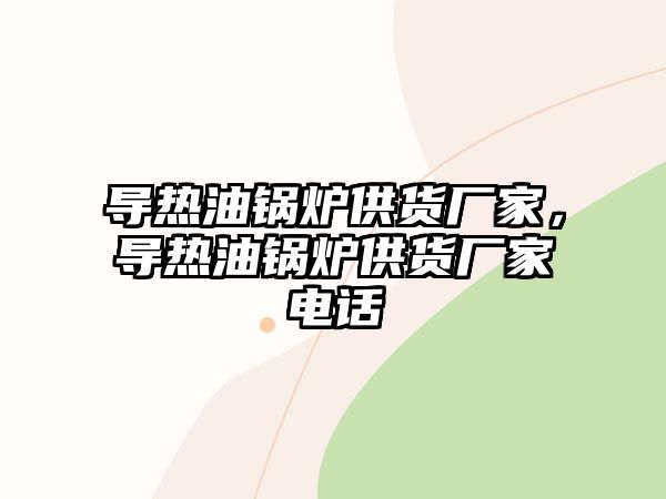 導(dǎo)熱油鍋爐供貨廠家，導(dǎo)熱油鍋爐供貨廠家電話