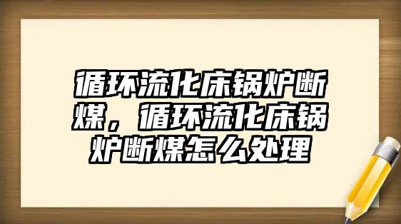 循環(huán)流化床鍋爐斷煤，循環(huán)流化床鍋爐斷煤怎么處理