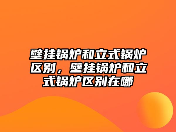 壁掛鍋爐和立式鍋爐區(qū)別，壁掛鍋爐和立式鍋爐區(qū)別在哪