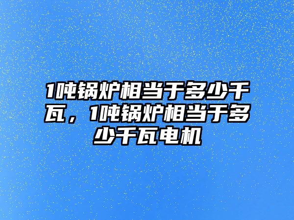 1噸鍋爐相當(dāng)于多少千瓦，1噸鍋爐相當(dāng)于多少千瓦電機(jī)