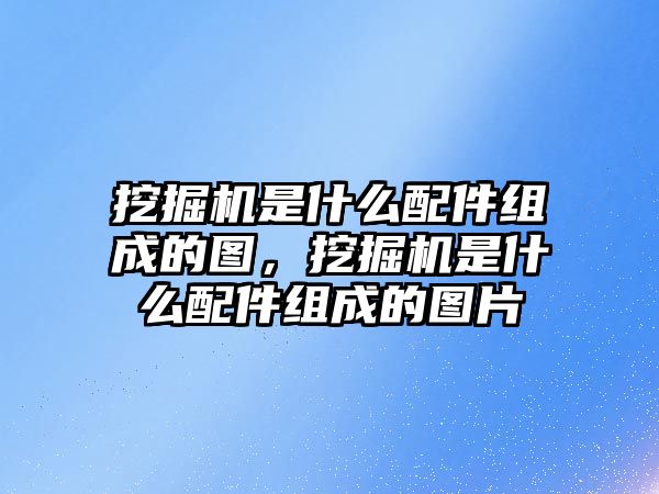 挖掘機(jī)是什么配件組成的圖，挖掘機(jī)是什么配件組成的圖片