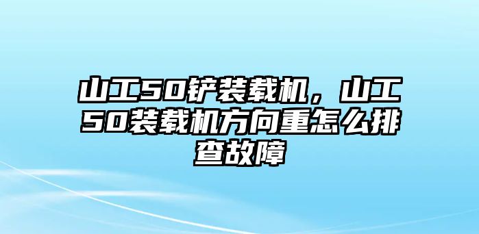 山工50鏟裝載機(jī)，山工50裝載機(jī)方向重怎么排查故障