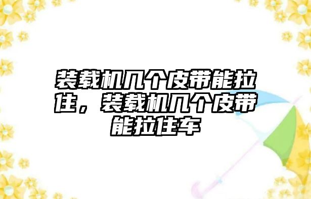 裝載機(jī)幾個(gè)皮帶能拉住，裝載機(jī)幾個(gè)皮帶能拉住車