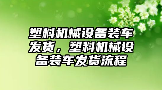 塑料機械設備裝車發(fā)貨，塑料機械設備裝車發(fā)貨流程