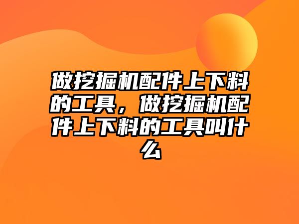 做挖掘機配件上下料的工具，做挖掘機配件上下料的工具叫什么