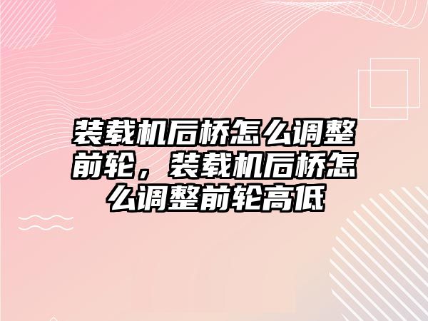 裝載機后橋怎么調(diào)整前輪，裝載機后橋怎么調(diào)整前輪高低