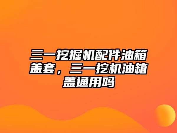 三一挖掘機配件油箱蓋套，三一挖機油箱蓋通用嗎