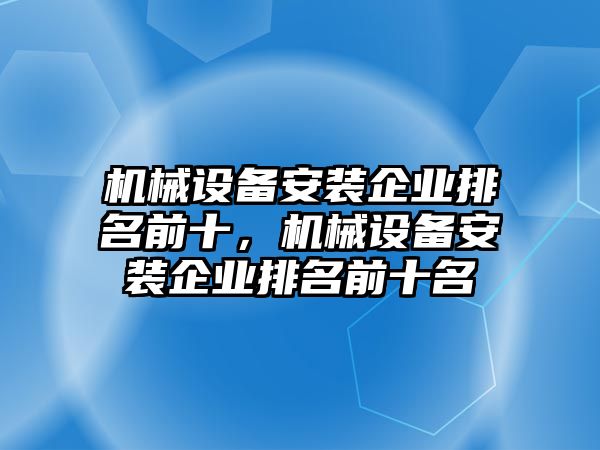 機械設(shè)備安裝企業(yè)排名前十，機械設(shè)備安裝企業(yè)排名前十名