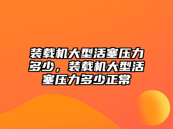 裝載機(jī)大型活塞壓力多少，裝載機(jī)大型活塞壓力多少正常