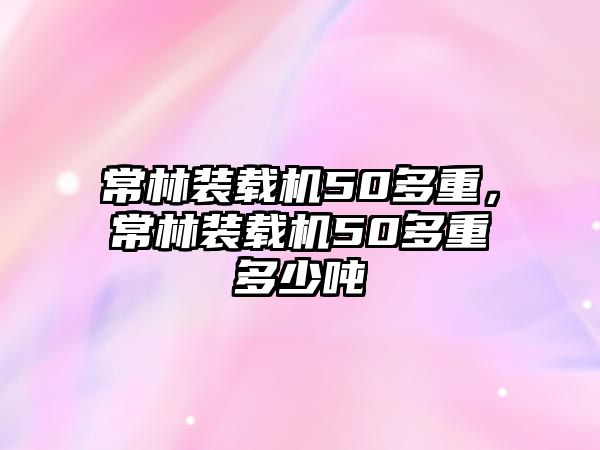 常林裝載機50多重，常林裝載機50多重多少噸