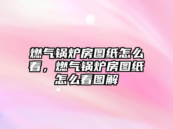 燃氣鍋爐房圖紙怎么看，燃氣鍋爐房圖紙怎么看圖解