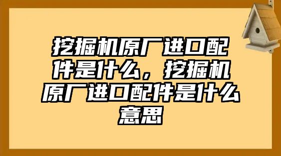 挖掘機(jī)原廠進(jìn)口配件是什么，挖掘機(jī)原廠進(jìn)口配件是什么意思