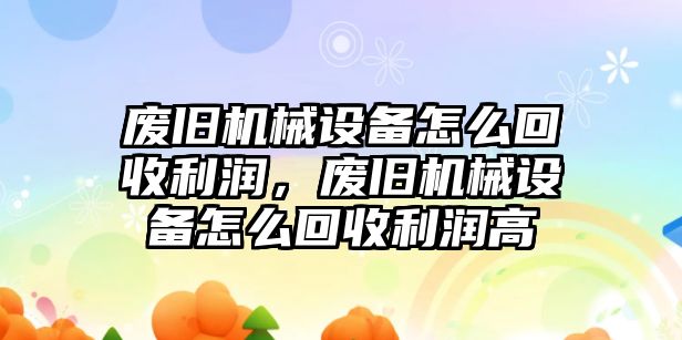 廢舊機械設(shè)備怎么回收利潤，廢舊機械設(shè)備怎么回收利潤高