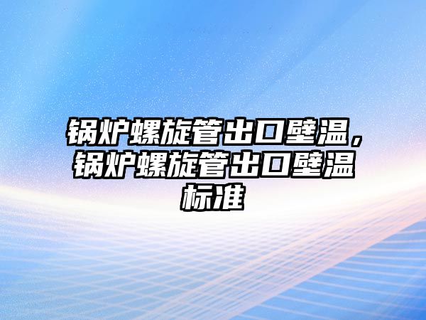 鍋爐螺旋管出口壁溫，鍋爐螺旋管出口壁溫標(biāo)準(zhǔn)