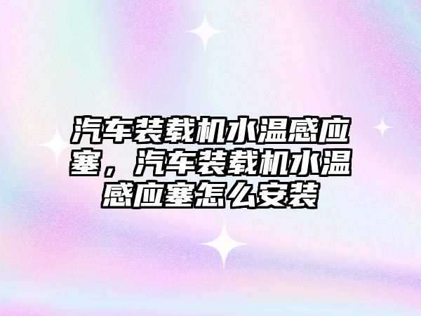 汽車裝載機水溫感應(yīng)塞，汽車裝載機水溫感應(yīng)塞怎么安裝