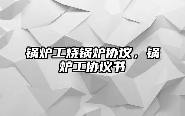 鍋爐工燒鍋爐協(xié)議，鍋爐工協(xié)議書