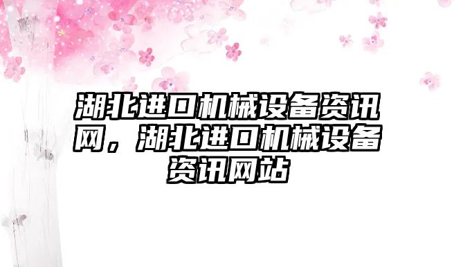 湖北進口機械設備資訊網，湖北進口機械設備資訊網站