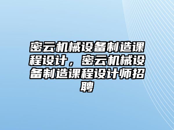 密云機(jī)械設(shè)備制造課程設(shè)計(jì)，密云機(jī)械設(shè)備制造課程設(shè)計(jì)師招聘