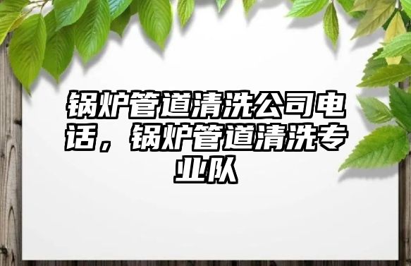 鍋爐管道清洗公司電話，鍋爐管道清洗專業(yè)隊(duì)