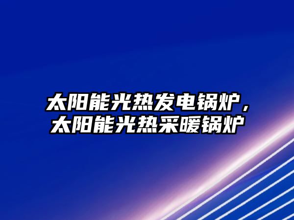 太陽能光熱發(fā)電鍋爐，太陽能光熱采暖鍋爐