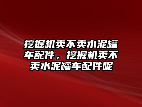 挖掘機賣不賣水泥罐車配件，挖掘機賣不賣水泥罐車配件呢