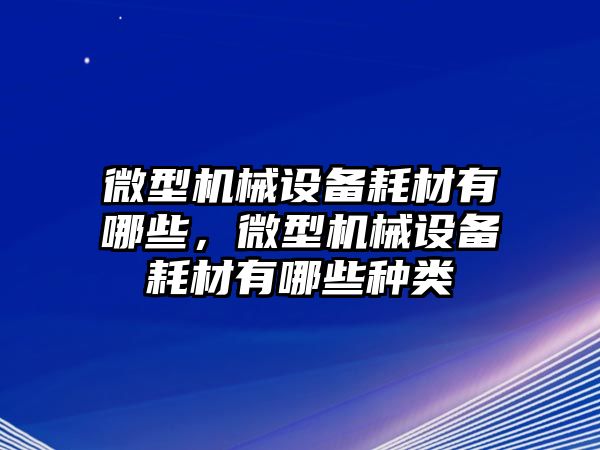 微型機(jī)械設(shè)備耗材有哪些，微型機(jī)械設(shè)備耗材有哪些種類