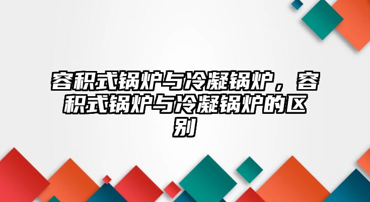 容積式鍋爐與冷凝鍋爐，容積式鍋爐與冷凝鍋爐的區(qū)別