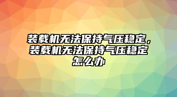 裝載機(jī)無法保持氣壓穩(wěn)定，裝載機(jī)無法保持氣壓穩(wěn)定怎么辦