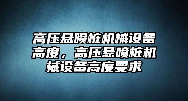 高壓懸噴樁機(jī)械設(shè)備高度，高壓懸噴樁機(jī)械設(shè)備高度要求