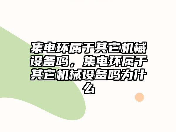 集電環(huán)屬于其它機械設備嗎，集電環(huán)屬于其它機械設備嗎為什么