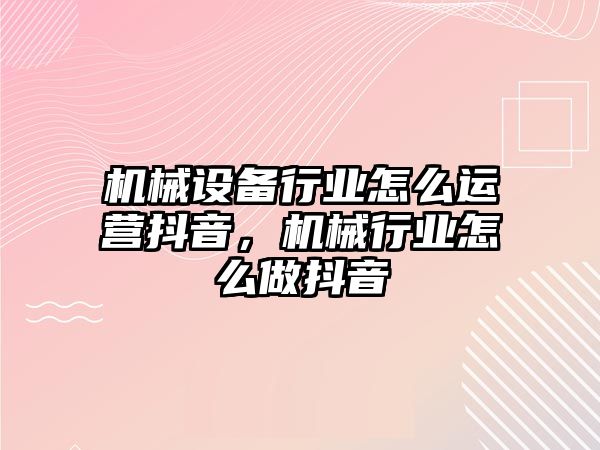 機械設(shè)備行業(yè)怎么運營抖音，機械行業(yè)怎么做抖音