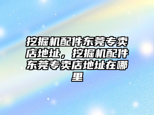 挖掘機配件東莞專賣店地址，挖掘機配件東莞專賣店地址在哪里